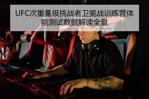 UFC次重量级挑战者卫冕战训练营体能测试数据解读全景