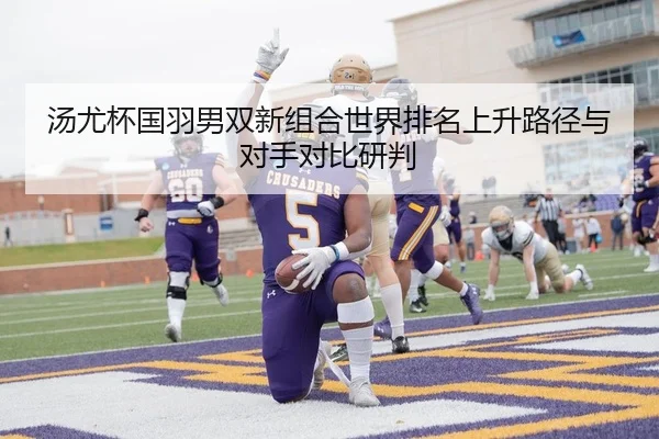 汤尤杯国羽男双新组合世界排名上升路径与对手对比研判