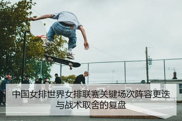 中国女排世界女排联赛关键场次阵容更迭与战术取舍的复盘